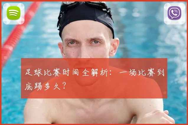 足球比赛时间全解析：一场比赛到底踢多久？