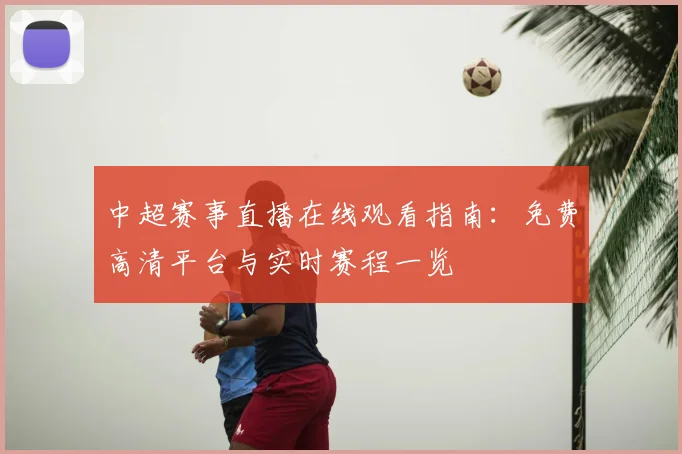 中超赛事直播在线观看指南：免费高清平台与实时赛程一览