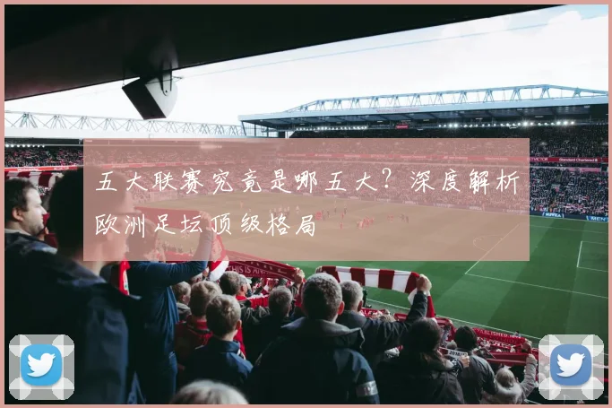 五大联赛究竟是哪五大?深度解析欧洲足坛顶级格局