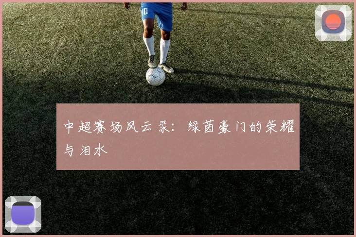 中超赛场风云录：绿茵豪门的荣耀与泪水