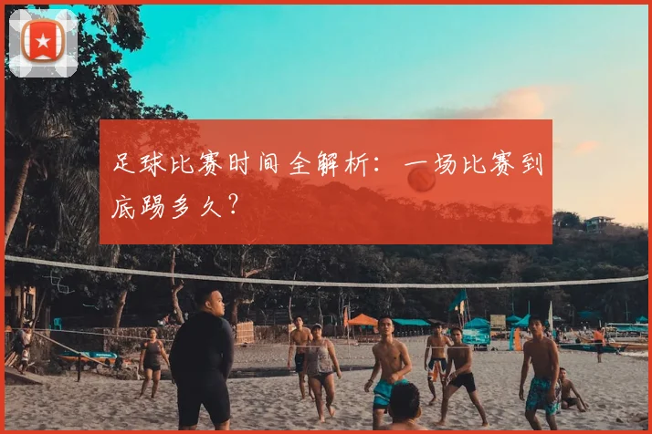 足球比赛时间全解析:一场比赛到底踢多久?