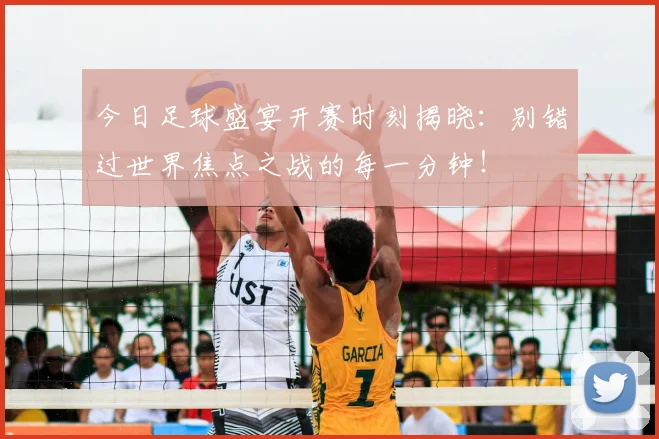 今日足球盛宴开赛时刻揭晓：别错过世界焦点之战的每一分钟！