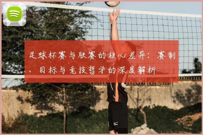 足球杯赛与联赛的核心差异:赛制、目标与竞技哲学的深度解析