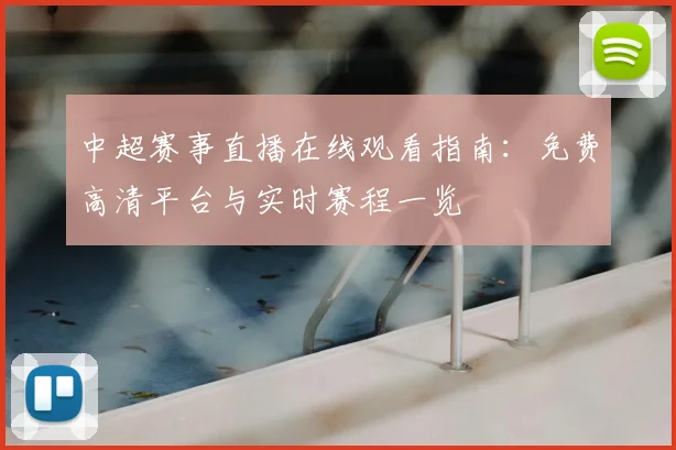 中超赛事直播在线观看指南:免费高清平台与实时赛程一览