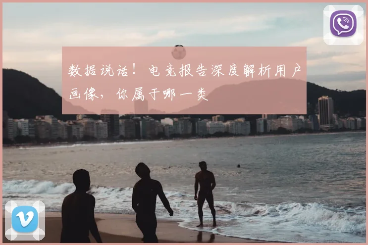 数据说话！电竞报告深度解析用户画像，你属于哪一类