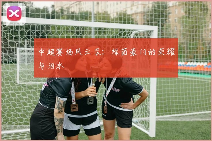 中超赛场风云录：绿茵豪门的荣耀与泪水