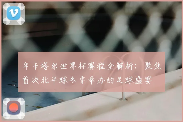 年卡塔尔世界杯赛程全解析：聚焦首次北半球冬季举办的足球盛宴