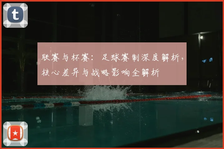 联赛与杯赛：足球赛制深度解析，核心差异与战略影响全解析