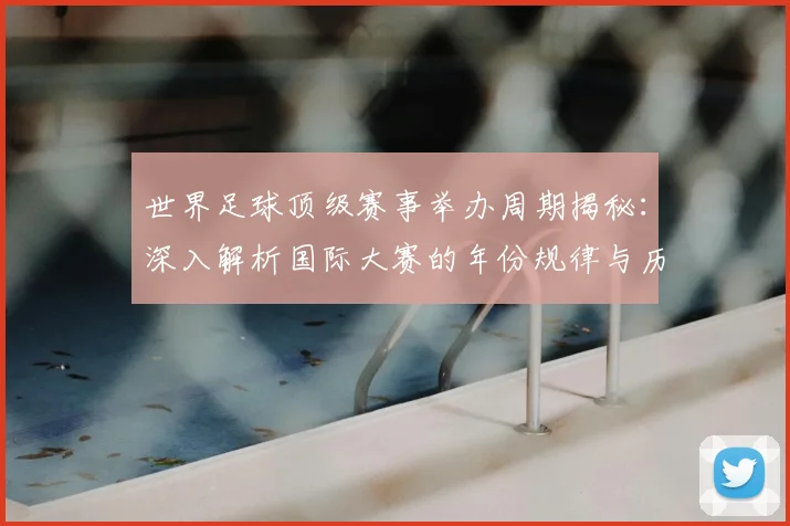 世界足球顶级赛事举办周期揭秘:深入解析国际大赛的年份规律与历史沿革
