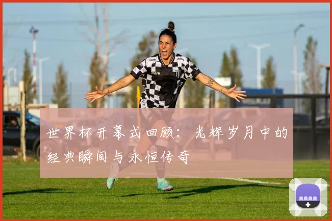世界杯开幕式回顾:光辉岁月中的经典瞬间与永恒传奇