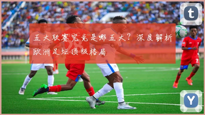 五大联赛究竟是哪五大？深度解析欧洲足坛顶级格局