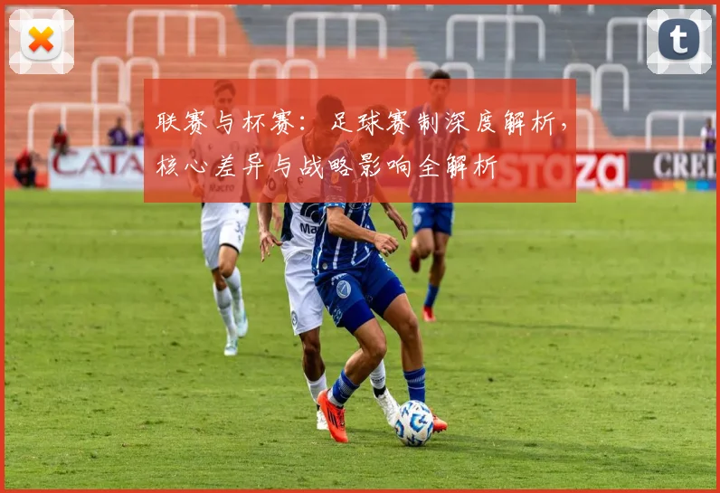 联赛与杯赛:足球赛制深度解析,核心差异与战略影响全解析
