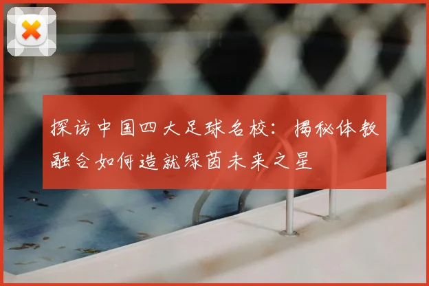 探访中国四大足球名校:揭秘体教融合如何造就绿茵未来之星