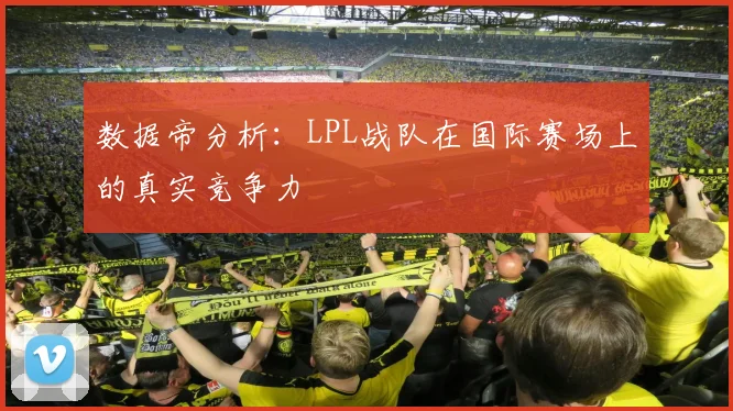 数据帝分析:LPL战队在国际赛场上的真实竞争力