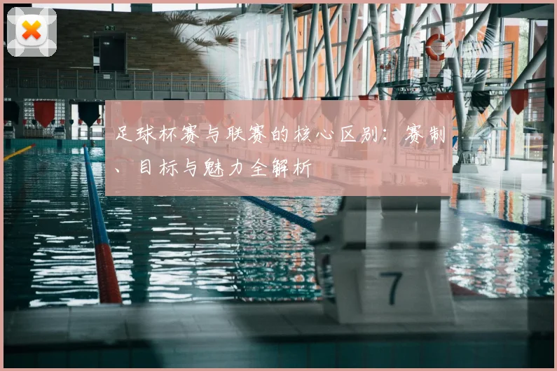 足球杯赛与联赛的核心区别：赛制、目标与魅力全解析
