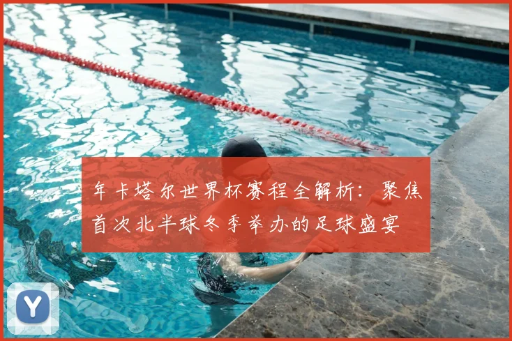 年卡塔尔世界杯赛程全解析：聚焦首次北半球冬季举办的足球盛宴