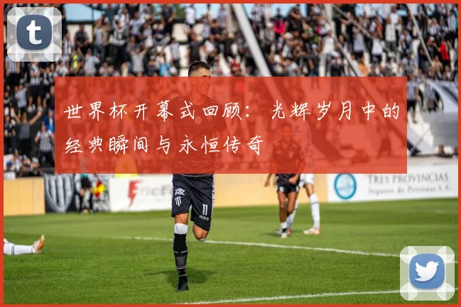 世界杯开幕式回顾:光辉岁月中的经典瞬间与永恒传奇